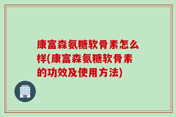 康富森氨糖软骨素怎么样(康富森氨糖软骨素的功效及使用方法)