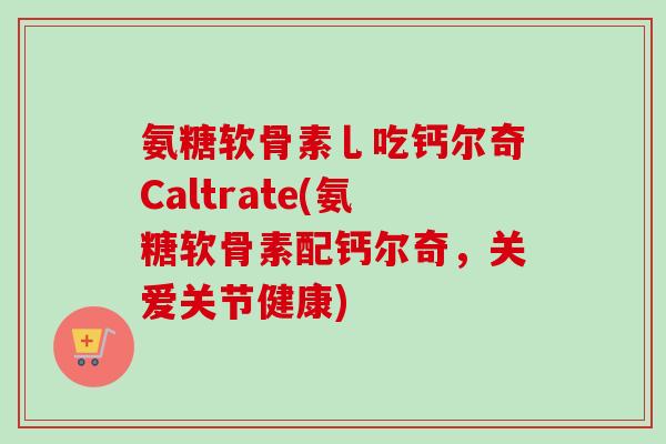 氨糖软骨素乚吃钙尔奇Caltrate(氨糖软骨素配钙尔奇，关爱关节健康)