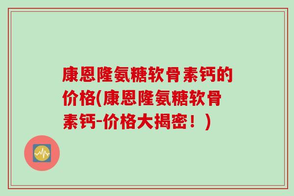 康恩隆氨糖软骨素钙的价格(康恩隆氨糖软骨素钙-价格大揭密！)