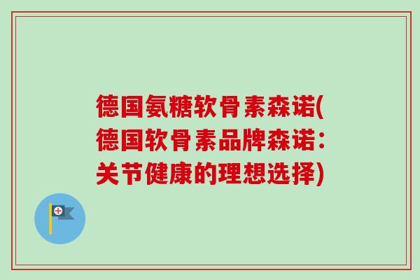 德国氨糖软骨素森诺(德国软骨素品牌森诺:关节健康的理想选择) 德国氨糖软骨素森诺(德国软骨素品牌森诺:关节健康的理想选择)