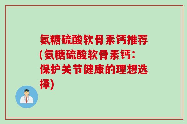 氨糖硫酸软骨素钙推荐(氨糖硫酸软骨素钙：保护关节健康的理想选择)
