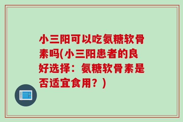 小三阳可以吃氨糖软骨素吗(小三阳患者的良好选择：氨糖软骨素是否适宜食用？)