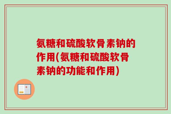 氨糖和硫酸软骨素钠的作用(氨糖和硫酸软骨素钠的功能和作用)