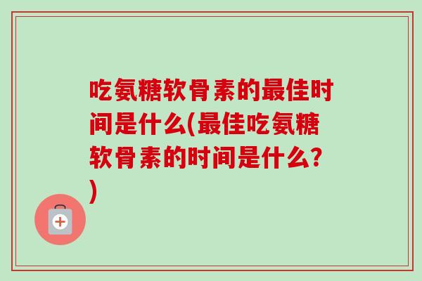 吃氨糖软骨素的最佳时间是什么(最佳吃氨糖软骨素的时间是什么？)