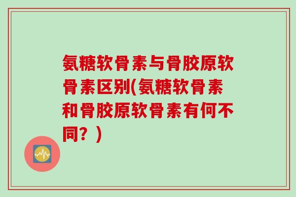 氨糖软骨素与骨胶原软骨素区别(氨糖软骨素和骨胶原软骨素有何不同？)