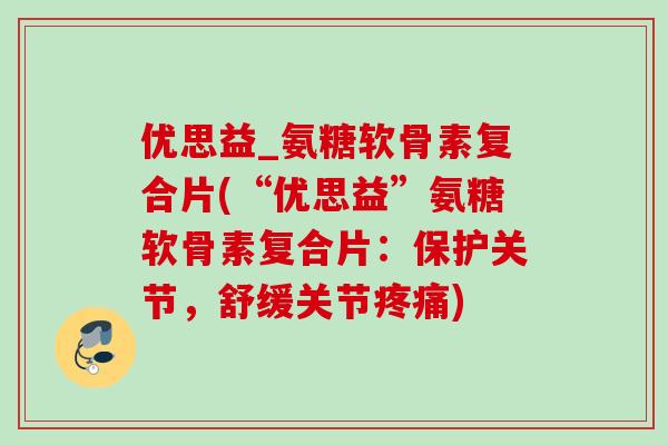 优思益_氨糖软骨素复合片(“优思益”氨糖软骨素复合片：保护关节，舒缓关节疼痛)
