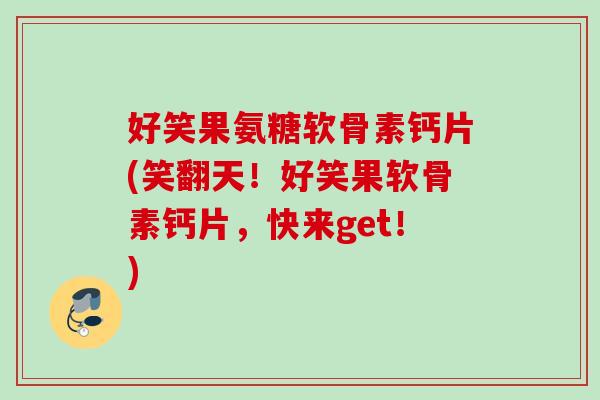 好笑果氨糖软骨素钙片(笑翻天！好笑果软骨素钙片，快来get！)
