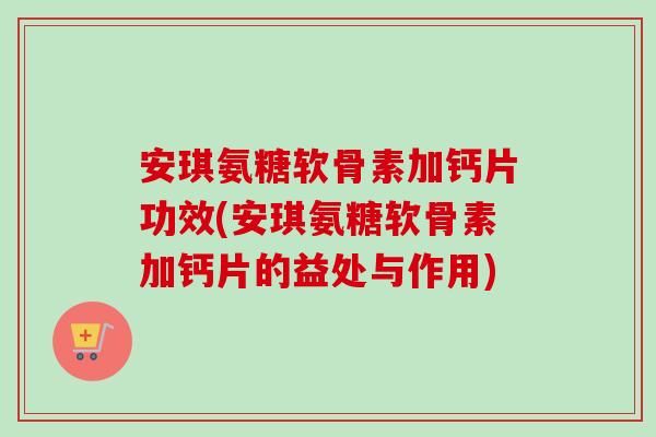 安琪氨糖软骨素加钙片功效(安琪氨糖软骨素加钙片的益处与作用)