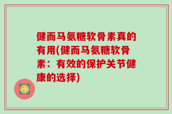健而马氨糖软骨素真的有用(健而马氨糖软骨素：有效的保护关节健康的选择)