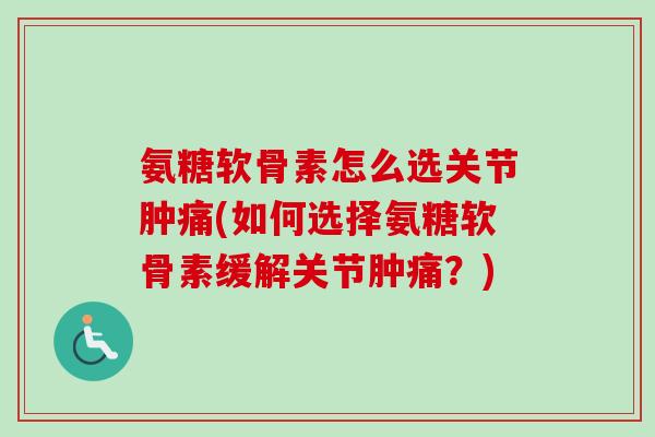 氨糖软骨素怎么选关节肿痛(如何选择氨糖软骨素缓解关节肿痛？)