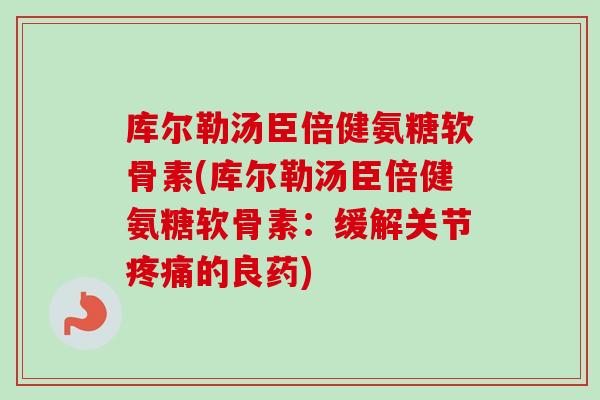 库尔勒汤臣倍健氨糖软骨素(库尔勒汤臣倍健氨糖软骨素：缓解关节疼痛的良药)
