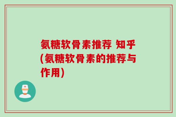 氨糖软骨素推荐 知乎(氨糖软骨素的推荐与作用)