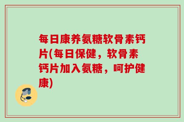 每日康养氨糖软骨素钙片(每日保健，软骨素钙片加入氨糖，呵护健康)