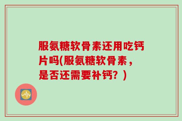 服氨糖软骨素还用吃钙片吗(服氨糖软骨素，是否还需要补钙？)