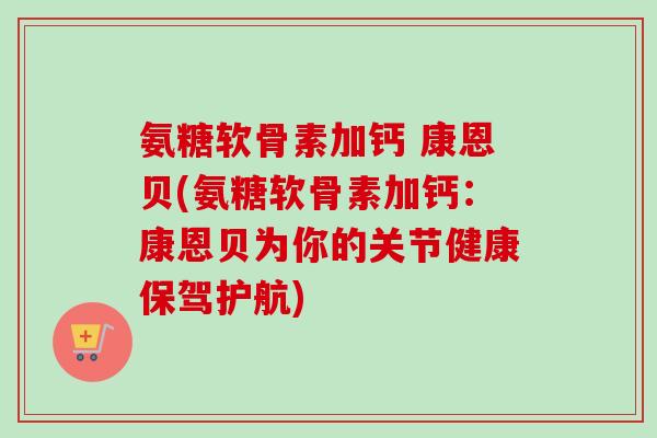 氨糖软骨素加钙 康恩贝(氨糖软骨素加钙：康恩贝为你的关节健康保驾护航)