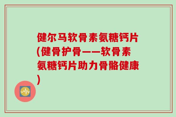 健尔马软骨素氨糖钙片(健骨护骨——软骨素氨糖钙片助力骨骼健康) 健尔马软骨素氨糖钙片(健骨护骨——软骨素氨糖钙片助力骨骼健康)