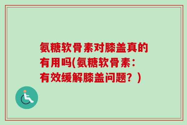 氨糖软骨素对膝盖真的有用吗(氨糖软骨素：有效缓解膝盖问题？)