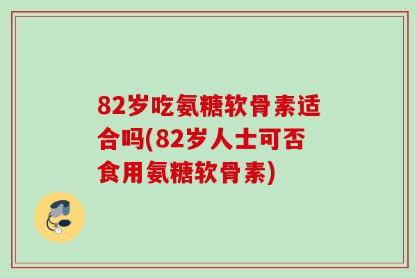 82岁吃氨糖软骨素适合吗(82岁人士可否食用氨糖软骨素)