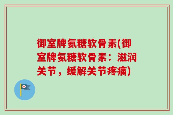 御室牌氨糖软骨素(御室牌氨糖软骨素：滋润关节，缓解关节疼痛)