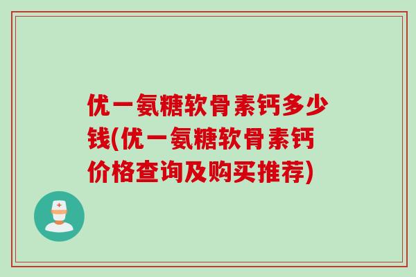 优一氨糖软骨素钙多少钱(优一氨糖软骨素钙价格查询及购买推荐)