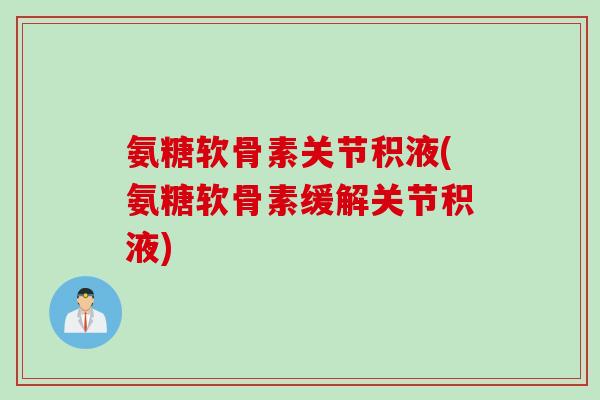 氨糖软骨素关节积液(氨糖软骨素缓解关节积液)