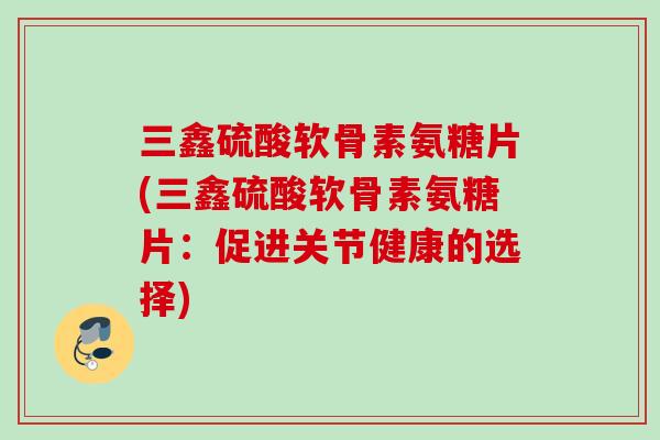 三鑫硫酸软骨素氨糖片(三鑫硫酸软骨素氨糖片：促进关节健康的选择)