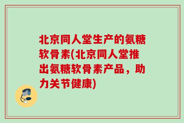 北京同人堂生产的氨糖软骨素(北京同人堂推出氨糖软骨素产品，助力关节健康)