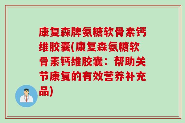 康复森牌氨糖软骨素钙维胶囊(康复森氨糖软骨素钙维胶囊:帮助关节康复的有效营养补充品) 康复森牌氨糖软骨素钙维胶囊(康复森氨糖软骨素钙维胶囊:帮助关节康复的有效营养补充品)