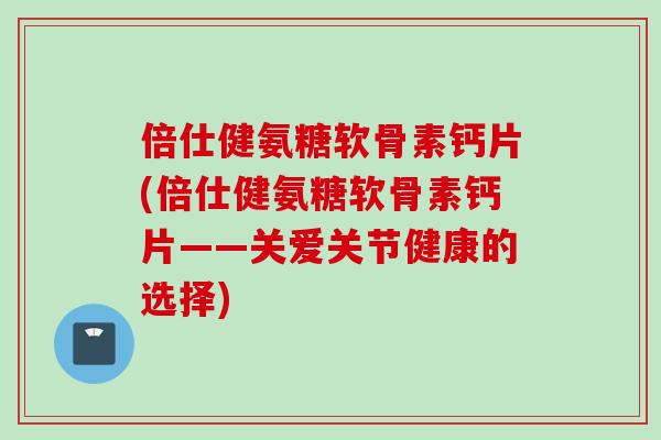 倍仕健氨糖软骨素钙片(倍仕健氨糖软骨素钙片——关爱关节健康的选择)