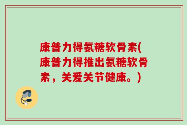 康普力得氨糖软骨素(康普力得推出氨糖软骨素，关爱关节健康。)