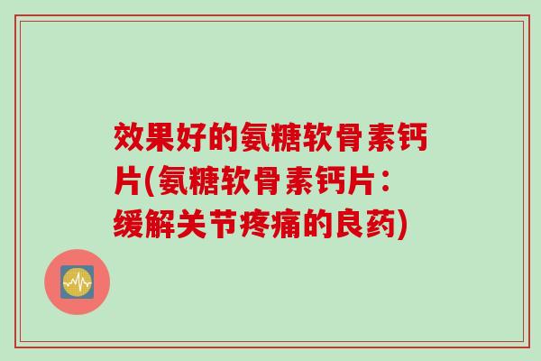 效果好的氨糖软骨素钙片(氨糖软骨素钙片：缓解关节疼痛的良药)