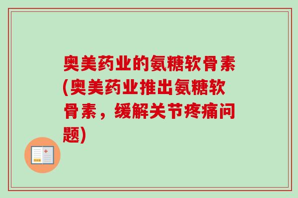 奥美药业的氨糖软骨素(奥美药业推出氨糖软骨素，缓解关节疼痛问题)