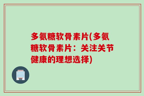 多氨糖软骨素片(多氨糖软骨素片：关注关节健康的理想选择)