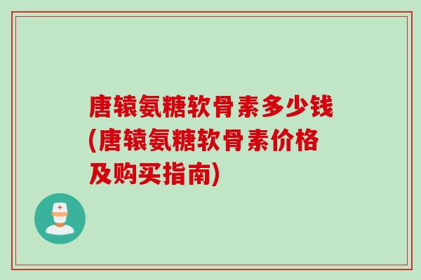 唐辕氨糖软骨素多少钱(唐辕氨糖软骨素价格及购买指南)