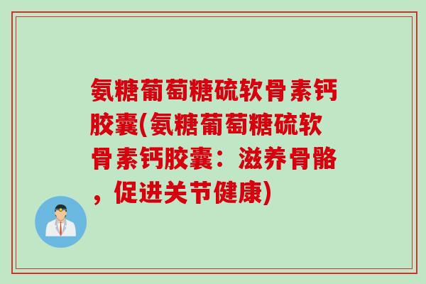 氨糖葡萄糖硫软骨素钙胶囊(氨糖葡萄糖硫软骨素钙胶囊：滋养骨骼，促进关节健康)