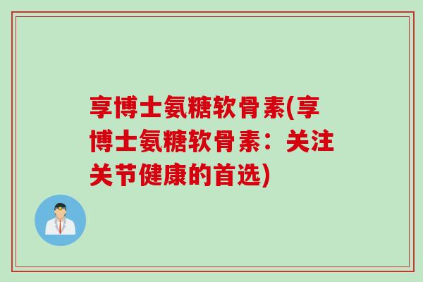 享博士氨糖软骨素(享博士氨糖软骨素：关注关节健康的首选)