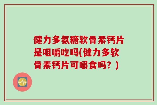 健力多氨糖软骨素钙片是咀嚼吃吗(健力多软骨素钙片可嚼食吗？)