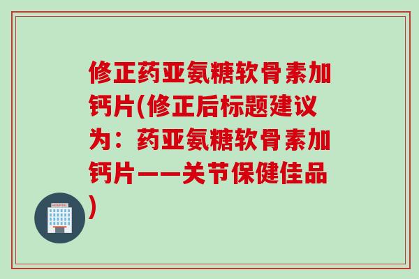修正药亚氨糖软骨素加钙片(修正后标题建议为：药亚氨糖软骨素加钙片——关节保健佳品)