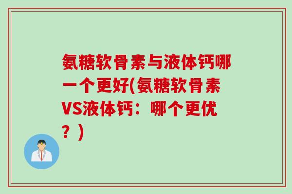 氨糖软骨素与液体钙哪一个更好(氨糖软骨素VS液体钙：哪个更优？)
