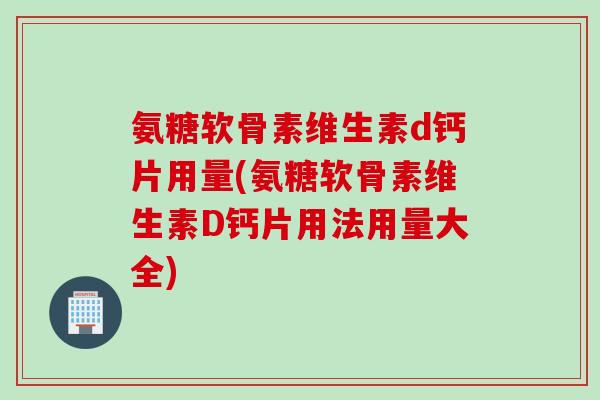 氨糖软骨素维生素d钙片用量(氨糖软骨素维生素D钙片用法用量大全)