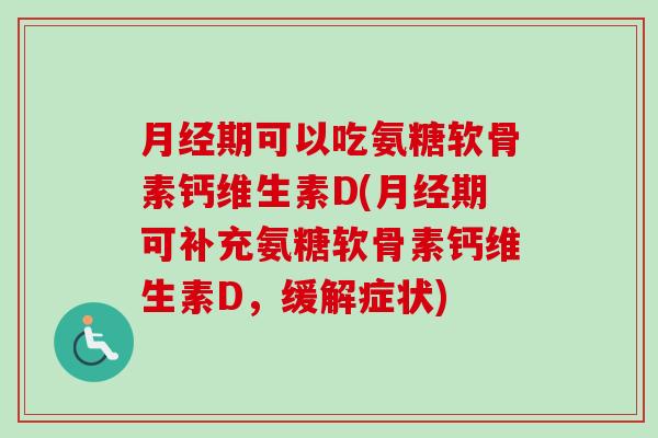 月经期可以吃氨糖软骨素钙维生素D(月经期可补充氨糖软骨素钙维生素D，缓解症状)