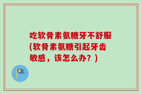 吃软骨素氨糖牙不舒服(软骨素氨糖引起牙齿敏感，该怎么办？)