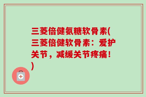 三菱倍健氨糖软骨素(三菱倍健软骨素：爱护关节，减缓关节疼痛！)