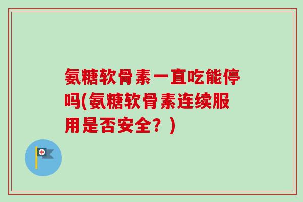 氨糖软骨素一直吃能停吗(氨糖软骨素连续服用是否安全？)