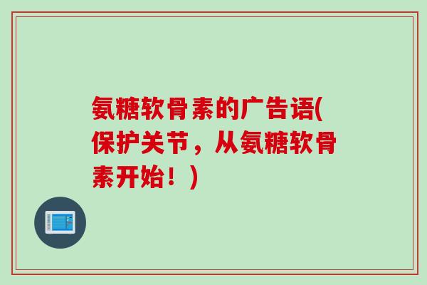 氨糖软骨素的广告语(保护关节，从氨糖软骨素开始！)