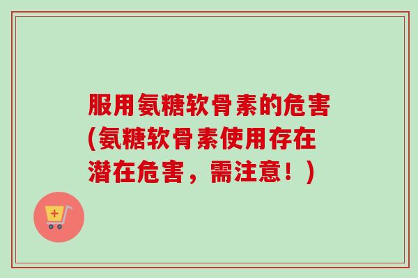 服用氨糖软骨素的危害(氨糖软骨素使用存在潜在危害,需注意!) 服用氨糖软骨素的危害(氨糖软骨素使用存在潜在危害,需注意!)