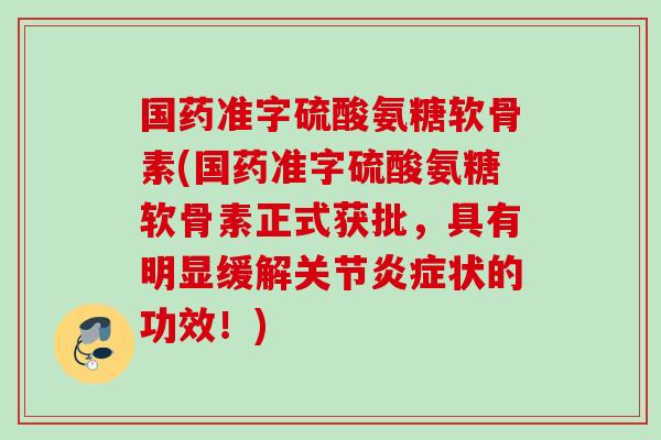 国药准字硫酸氨糖软骨素(国药准字硫酸氨糖软骨素正式获批，具有明显缓解关节炎症状的功效！)