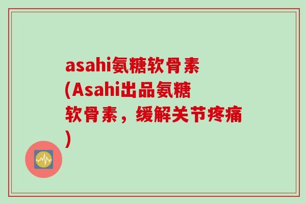 asahi氨糖软骨素(Asahi出品氨糖软骨素，缓解关节疼痛)