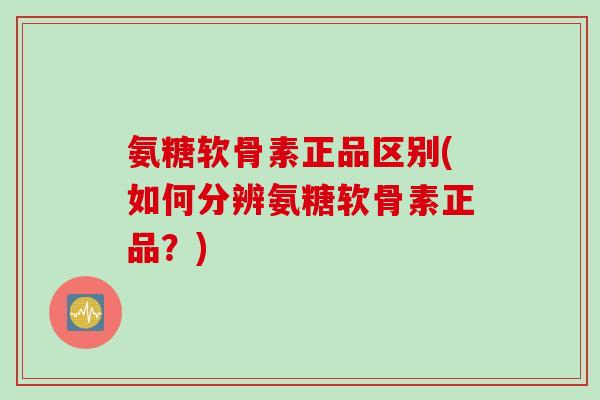 氨糖软骨素正品区别(如何分辨氨糖软骨素正品？)