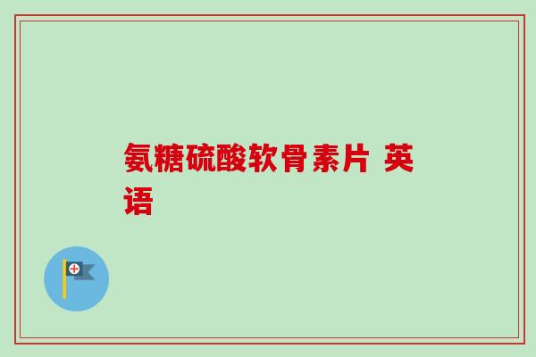 氨糖硫酸软骨素片 英语